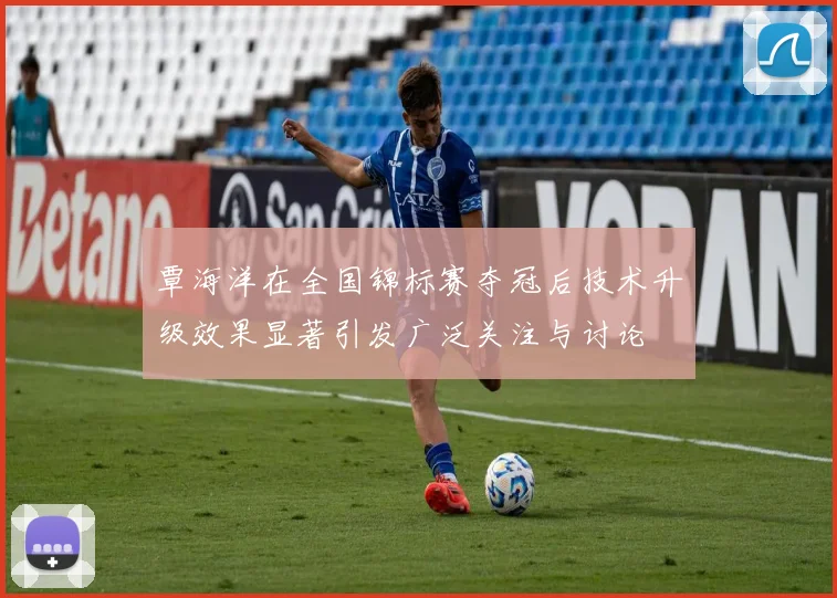 覃海洋在全国锦标赛夺冠后技术升级效果显著引发广泛关注与讨论