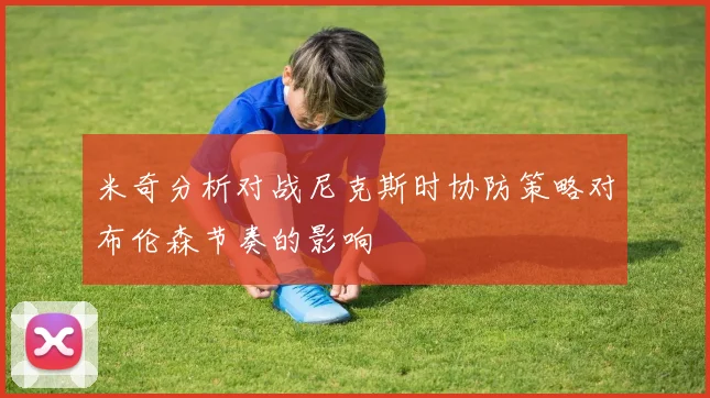 米奇分析对战尼克斯时协防策略对布伦森节奏的影响