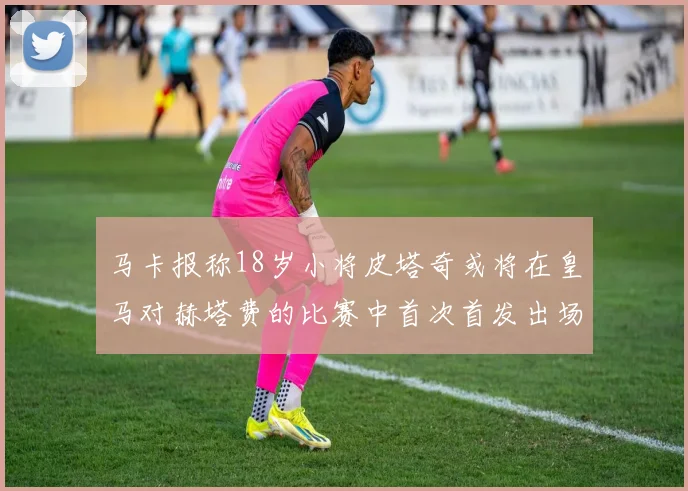 马卡报称18岁小将皮塔奇或将在皇马对赫塔费的比赛中首次首发出场