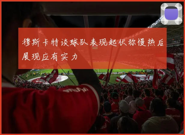 穆斯卡特谈球队表现起伏称慢热后展现应有实力