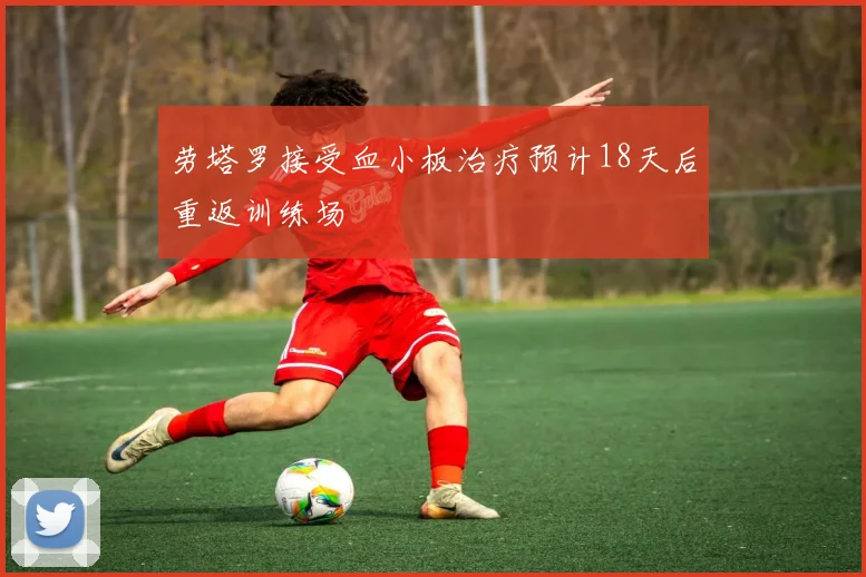劳塔罗接受血小板治疗预计18天后重返训练场