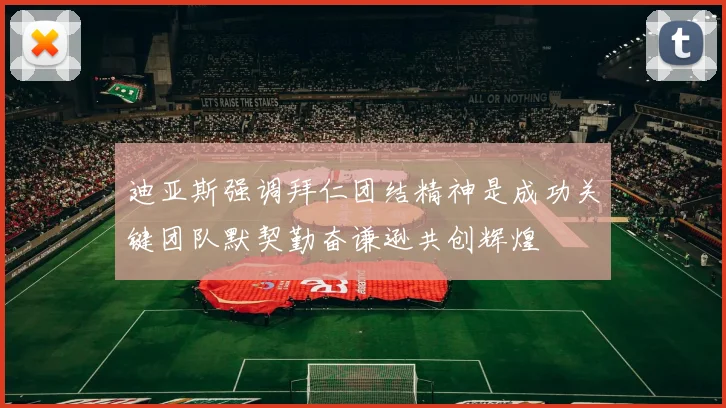 迪亚斯强调拜仁团结精神是成功关键团队默契勤奋谦逊共创辉煌