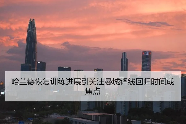 哈兰德恢复训练进展引关注曼城锋线回归时间成焦点