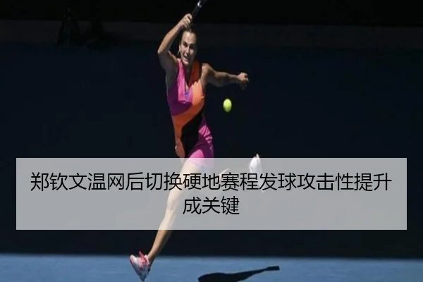 郑钦文温网后切换硬地赛程发球攻击性提升成关键