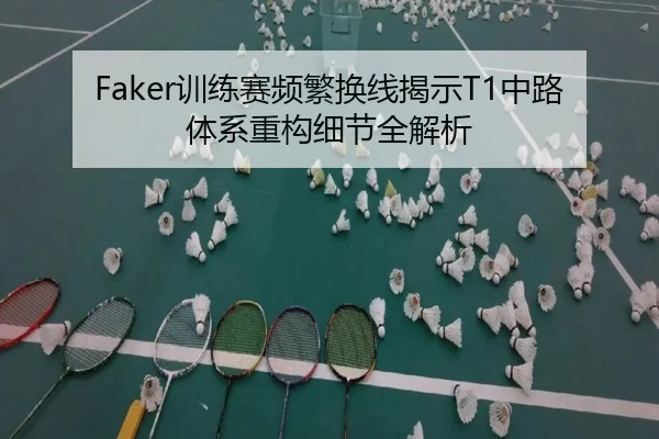 Faker训练赛频繁换线揭示T1中路体系重构细节全解析