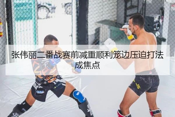 张伟丽二番战赛前减重顺利笼边压迫打法成焦点