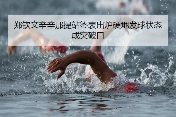 郑钦文辛辛那提站签表出炉硬地发球状态成突破口