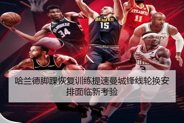 哈兰德脚踝恢复训练提速曼城锋线轮换安排面临新考验