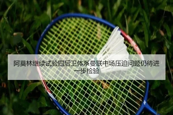 阿莫林继续试验四后卫体系曼联中场压迫问题仍待进一步检验